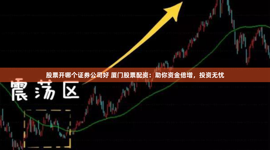 股票开哪个证券公司好 厦门股票配资：助你资金倍增，投资无忧