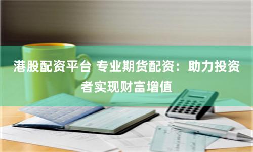 港股配资平台 专业期货配资：助力投资者实现财富增值