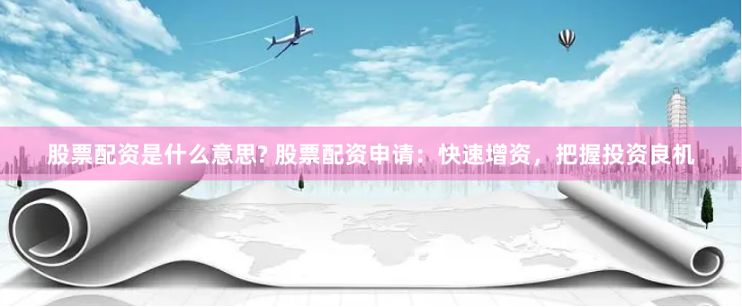 股票配资是什么意思? 股票配资申请：快速增资，把握投资良机