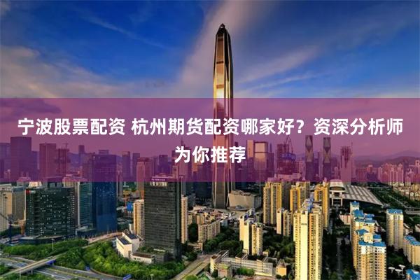 宁波股票配资 杭州期货配资哪家好？资深分析师为你推荐