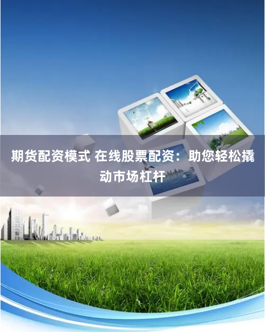 期货配资模式 在线股票配资：助您轻松撬动市场杠杆