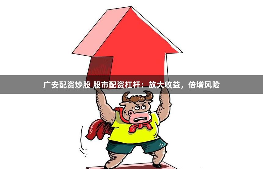 广安配资炒股 股市配资杠杆：放大收益，倍增风险