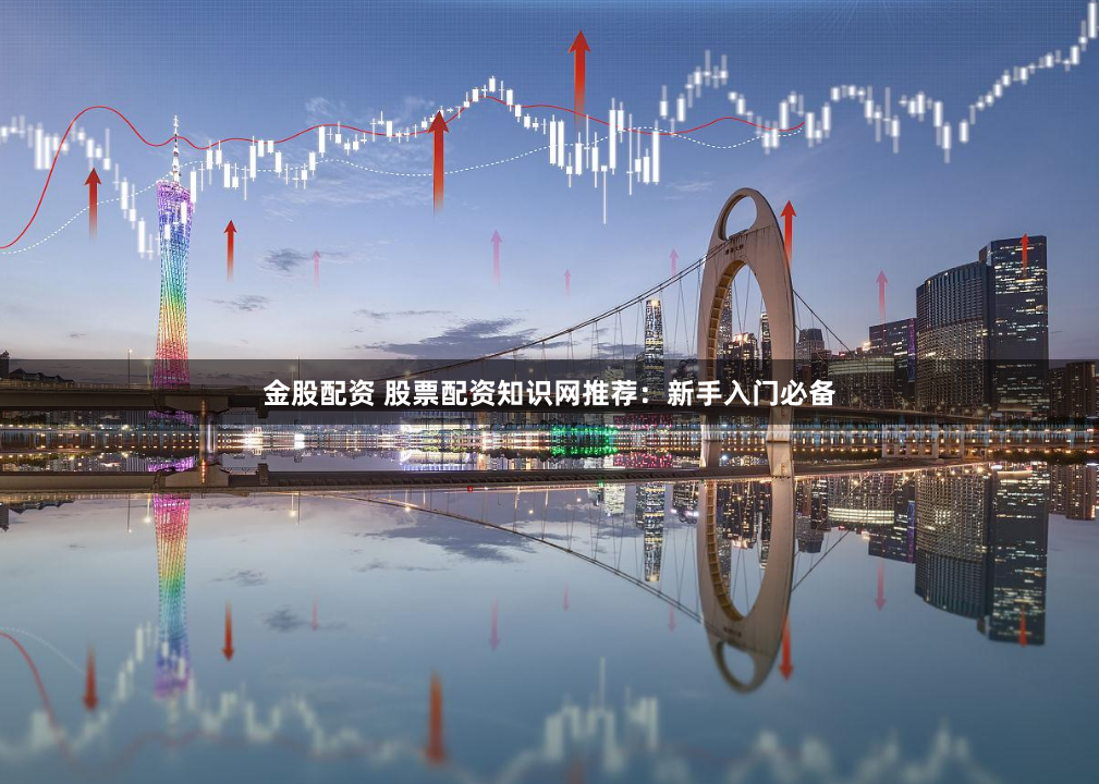 金股配资 股票配资知识网推荐：新手入门必备