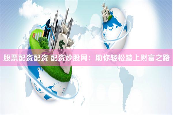 股票配资配资 配资炒股网：助你轻松踏上财富之路