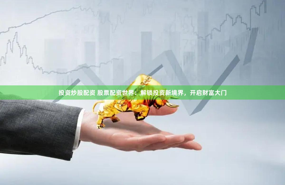 投资炒股配资 股票配资世界：解锁投资新境界，开启财富大门