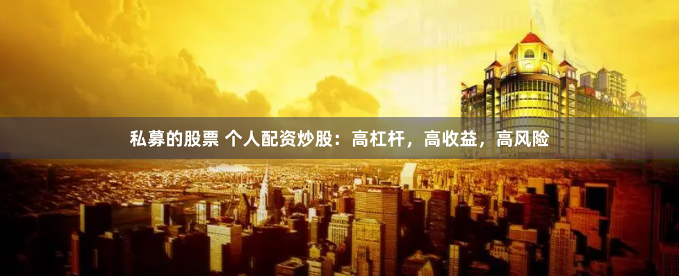 私募的股票 个人配资炒股：高杠杆，高收益，高风险