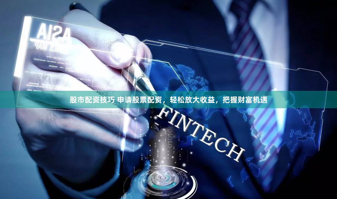 股市配资技巧 申请股票配资,轻松放大收益,把握财富机遇