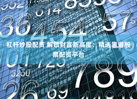 杠杆炒股配资 解锁财富新高度:精选靠谱股票配资平台