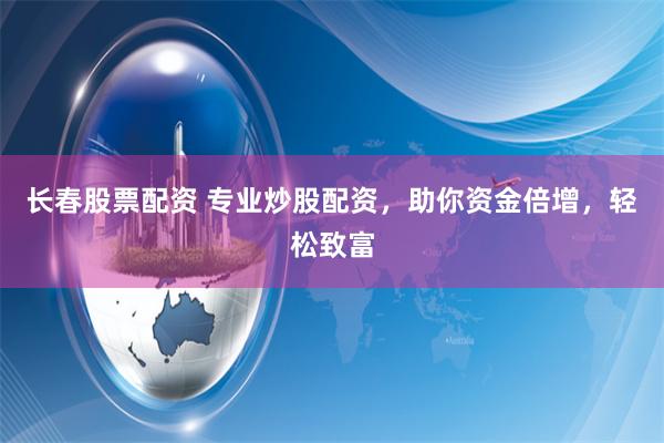 长春股票配资 专业炒股配资,助你资金倍增,轻松致富