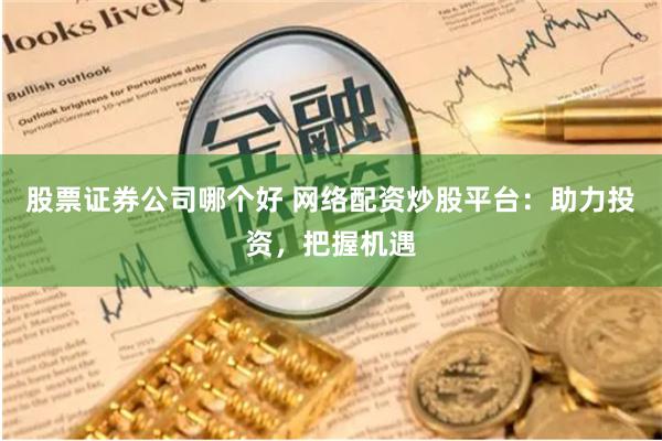 股票证券公司哪个好 网络配资炒股平台：助力投资，把握机遇