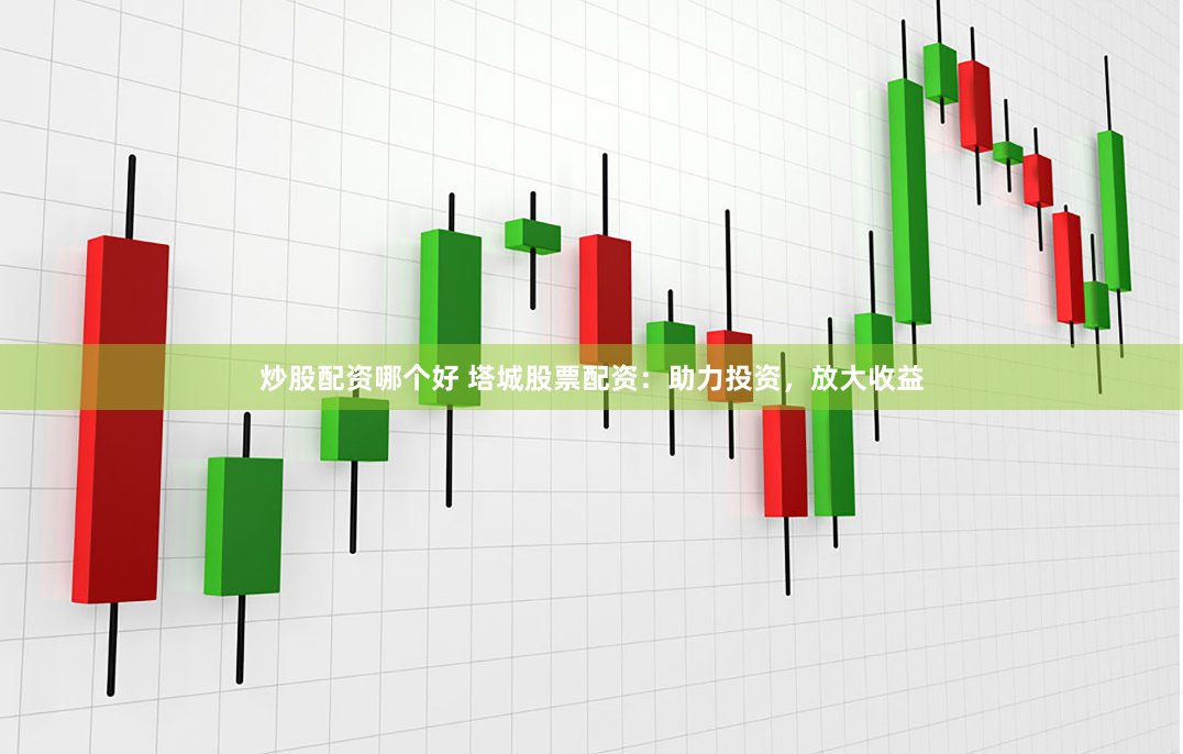 炒股配资哪个好 塔城股票配资：助力投资，放大收益