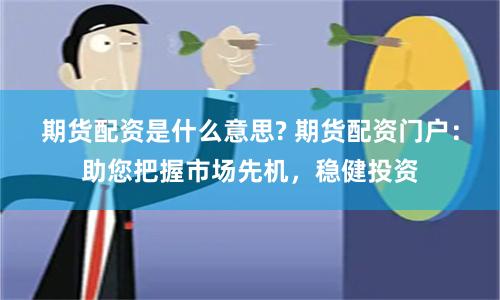期货配资是什么意思? 期货配资门户：助您把握市场先机，稳健投资