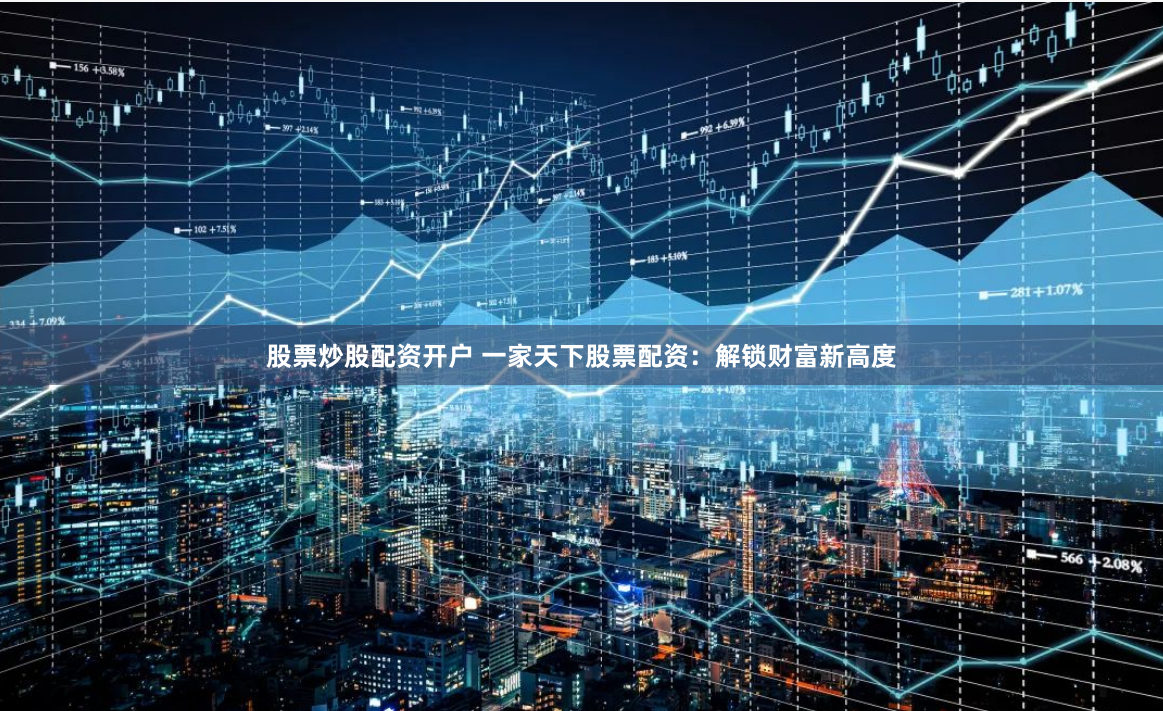 股票炒股配资开户 一家天下股票配资：解锁财富新高度