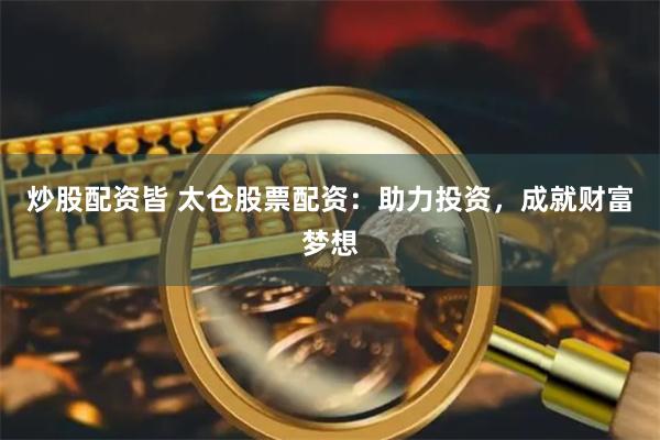 炒股配资皆 太仓股票配资:助力投资,成就财富梦想