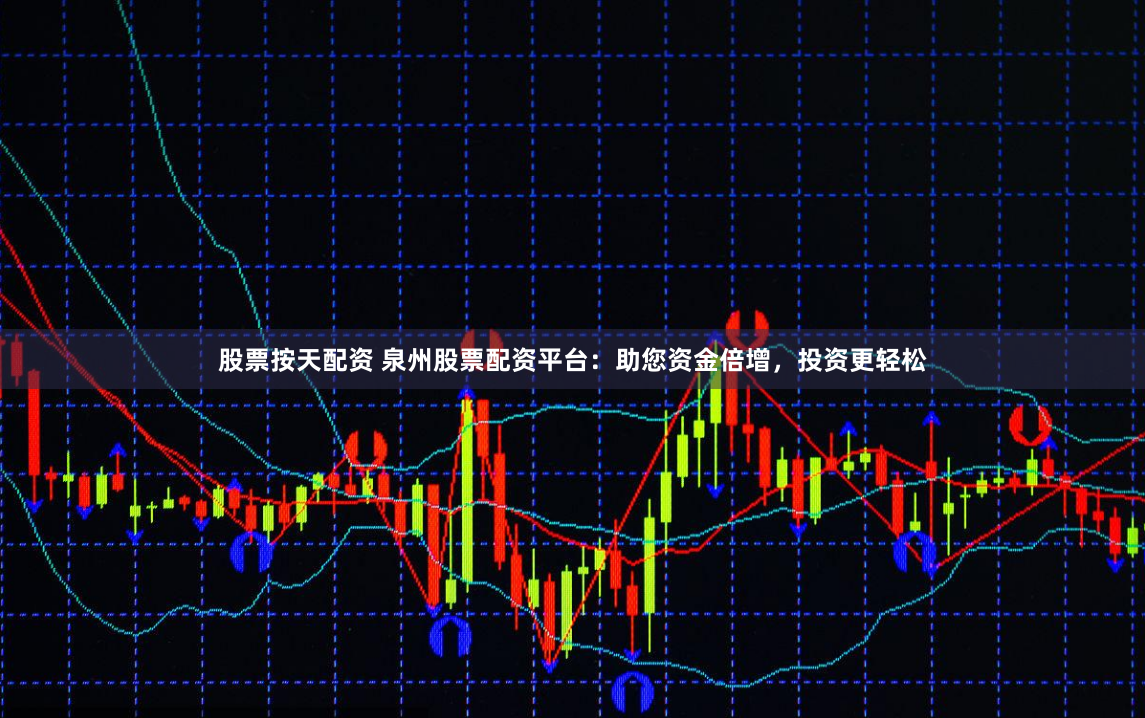 股票按天配资 泉州股票配资平台：助您资金倍增，投资更轻松