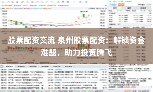 股票配资交流 泉州股票配资：解锁资金难题，助力投资腾飞
