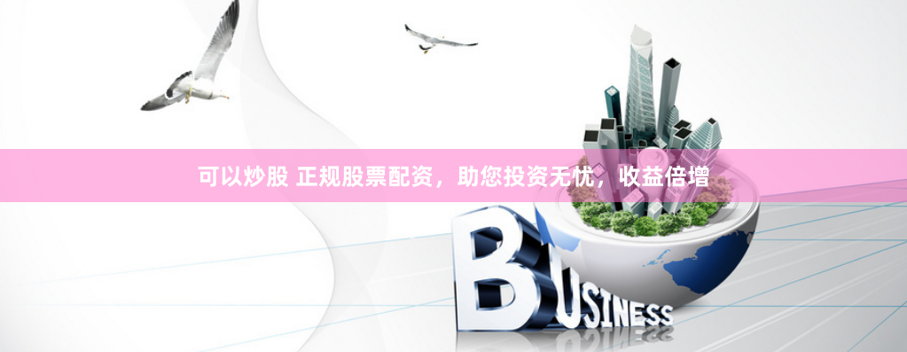 可以炒股 正规股票配资,助您投资无忧,收益倍增