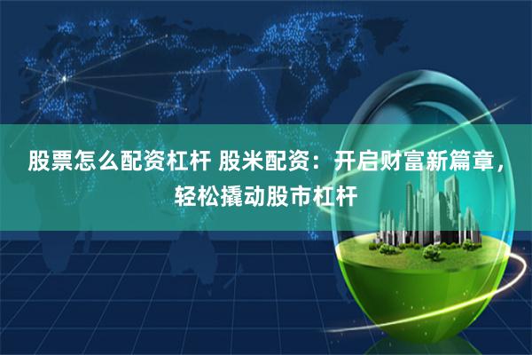 股票怎么配资杠杆 股米配资:开启财富新篇章,轻松撬动股市杠杆