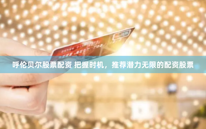 呼伦贝尔股票配资 把握时机,推荐潜力无限的配资股票