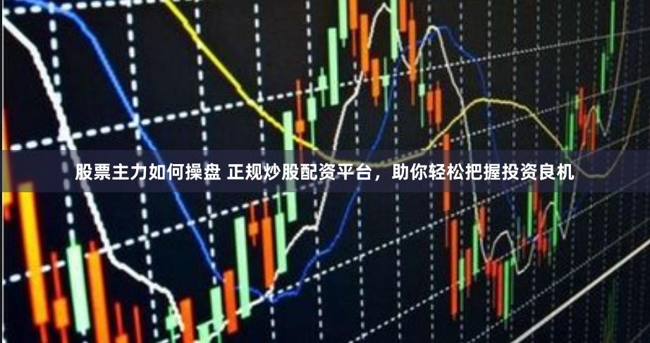 股票主力如何操盘 正规炒股配资平台，助你轻松把握投资良机