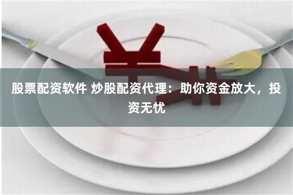 股票配资软件 炒股配资代理:助你资金放大,投资无忧