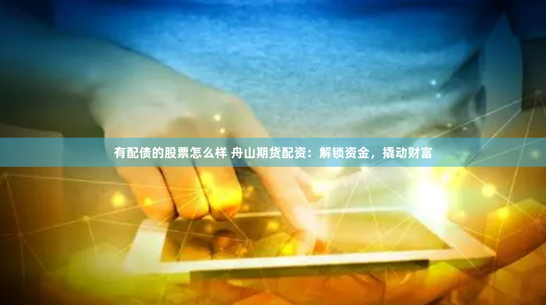 有配债的股票怎么样 舟山期货配资：解锁资金，撬动财富