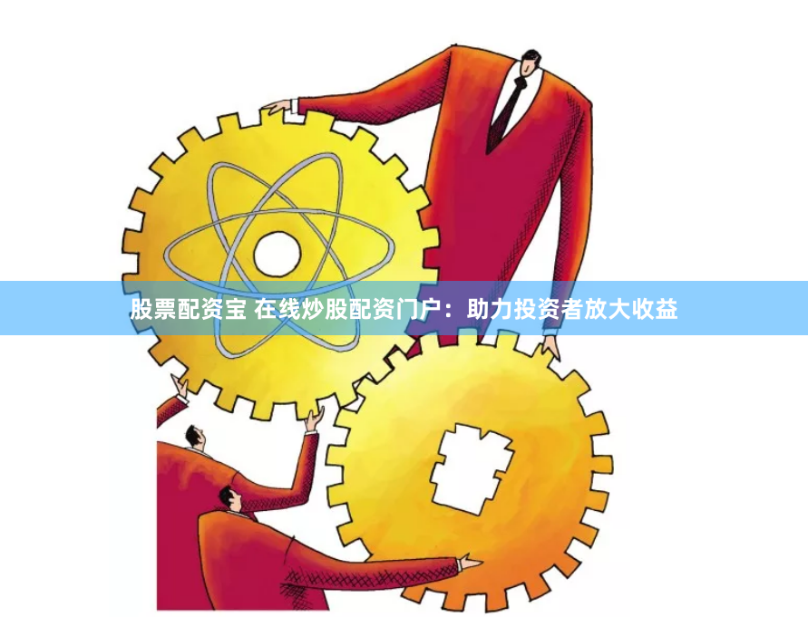 股票配资宝 在线炒股配资门户：助力投资者放大收益