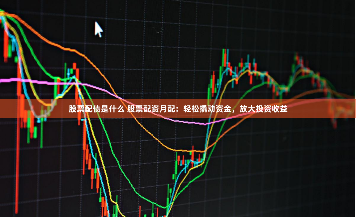 股票配债是什么 股票配资月配:轻松撬动资金,放大投资收益