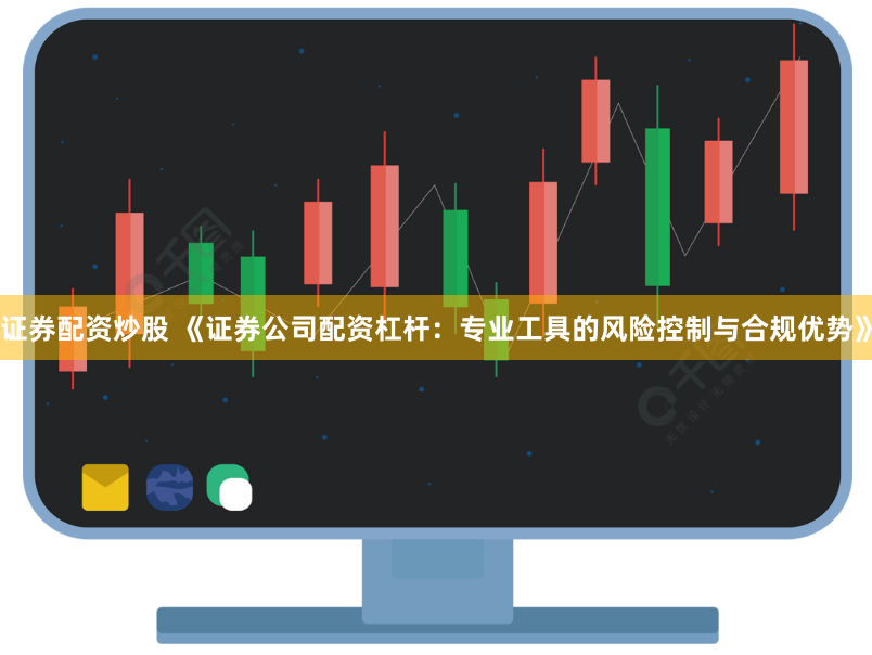证券配资炒股 《证券公司配资杠杆：专业工具的风险控制与合规优势》