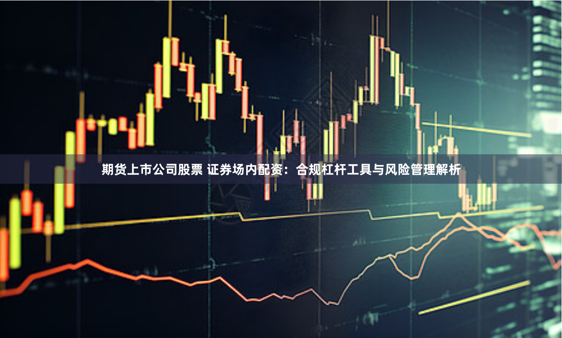 期货上市公司股票 证券场内配资：合规杠杆工具与风险管理解析