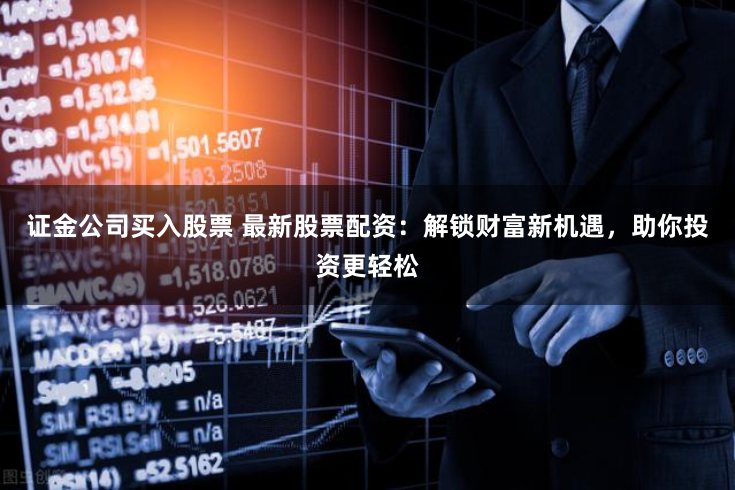 证金公司买入股票 最新股票配资：解锁财富新机遇，助你投资更轻松