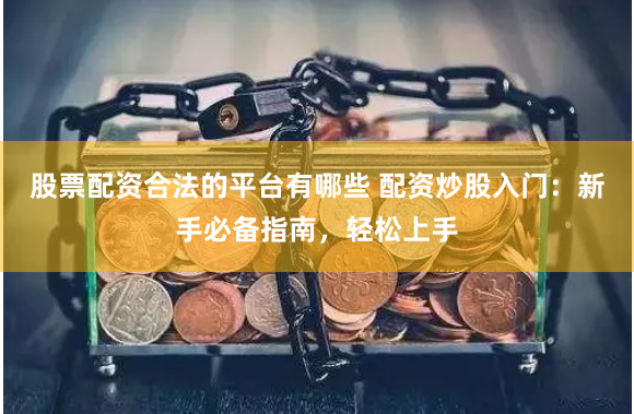 股票配资合法的平台有哪些 配资炒股入门：新手必备指南，轻松上手