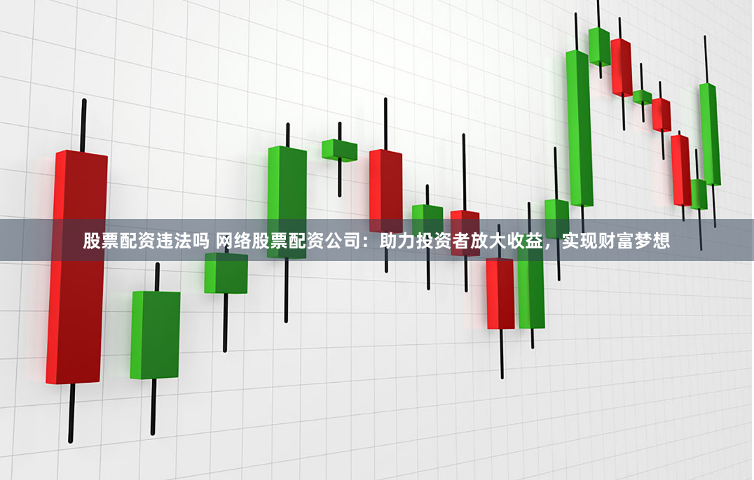 股票配资违法吗 网络股票配资公司：助力投资者放大收益，实现财富梦想