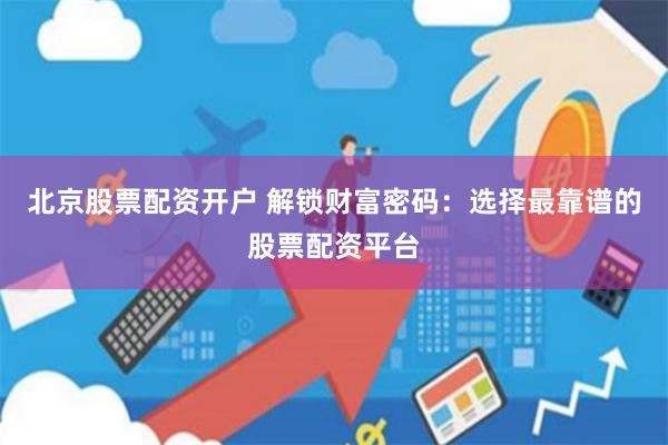 北京股票配资开户 解锁财富密码：选择最靠谱的股票配资平台