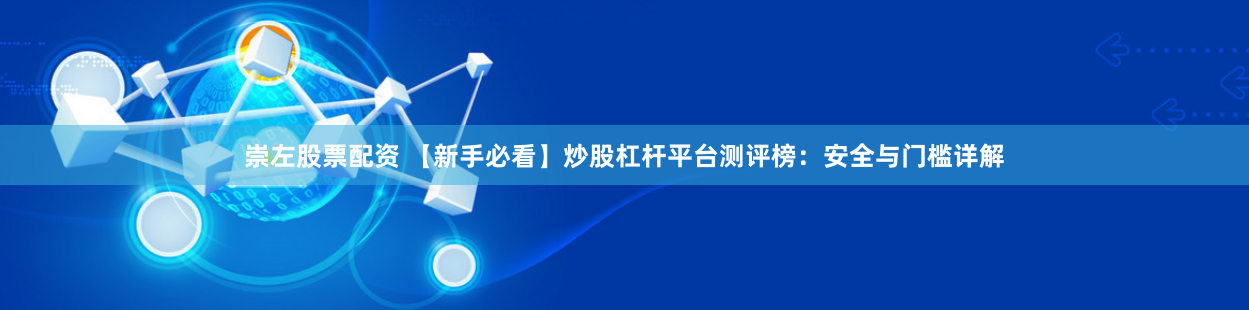 崇左股票配资 【新手必看】炒股杠杆平台测评榜：安全与门槛详解
