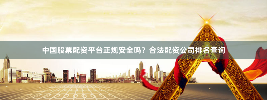 中国股票配资平台正规安全吗？合法配资公司排名查询