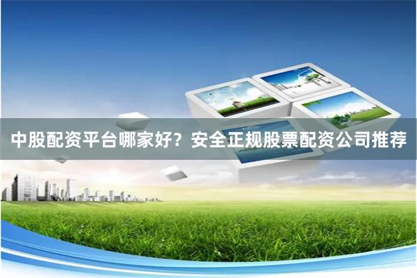 中股配资平台哪家好？安全正规股票配资公司推荐