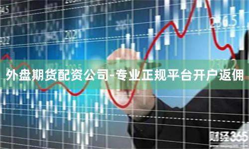 外盘期货配资公司-专业正规平台开户返佣