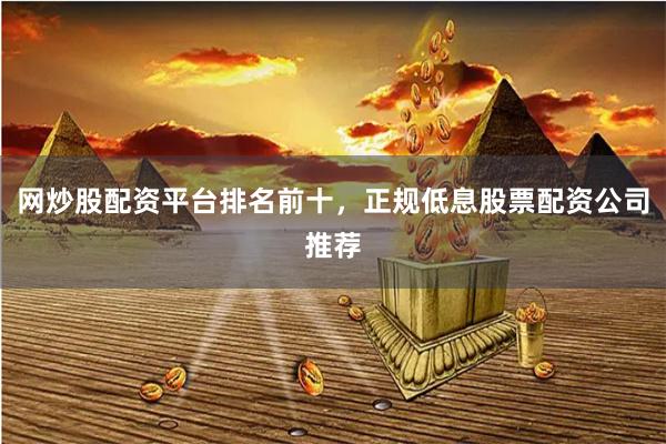 网炒股配资平台排名前十，正规低息股票配资公司推荐