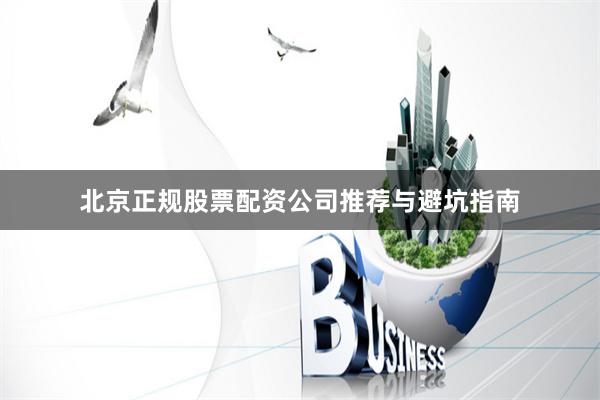北京正规股票配资公司推荐与避坑指南