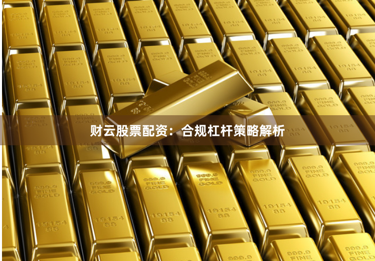 财云股票配资：合规杠杆策略解析