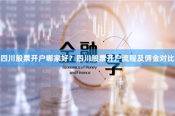 四川股票开户哪家好？四川股票开户流程及佣金对比