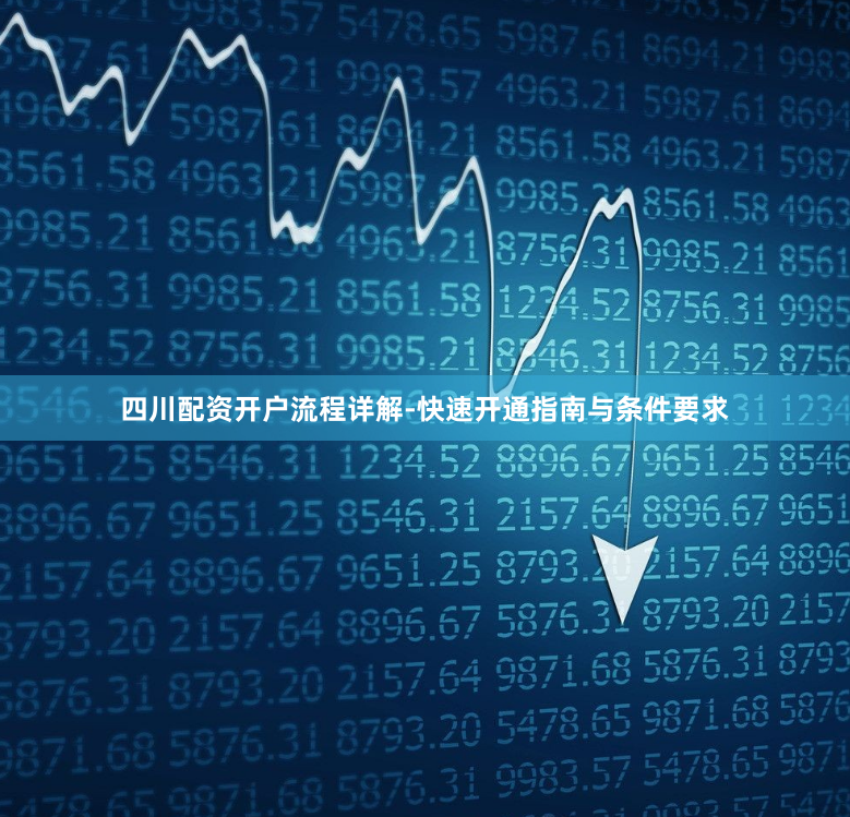 四川配资开户流程详解-快速开通指南与条件要求