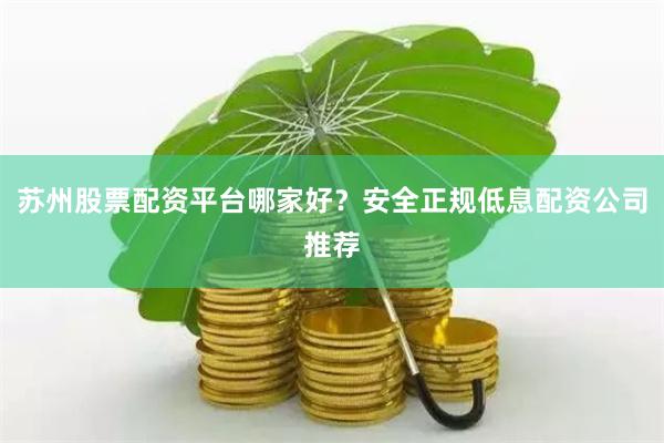 苏州股票配资平台哪家好？安全正规低息配资公司推荐