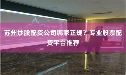 苏州炒股配资公司哪家正规？专业股票配资平台推荐
