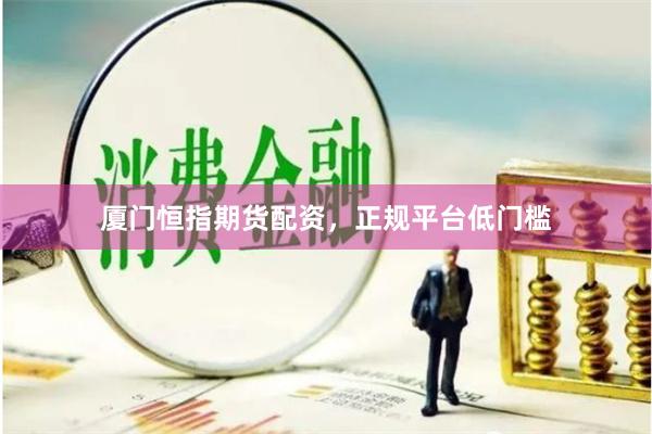 厦门恒指期货配资，正规平台低门槛