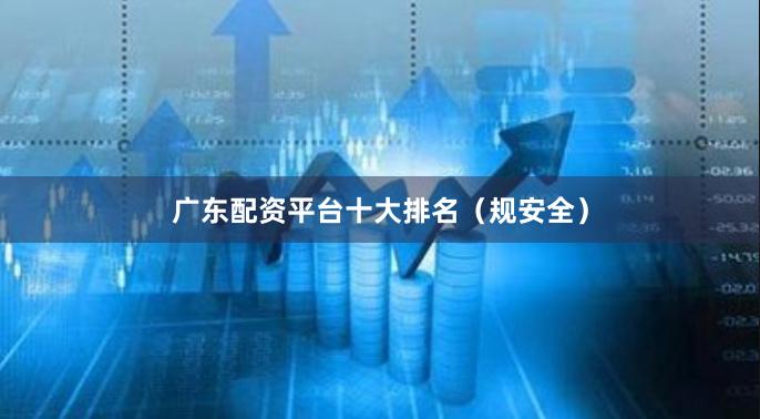 广东配资平台十大排名（规安全）