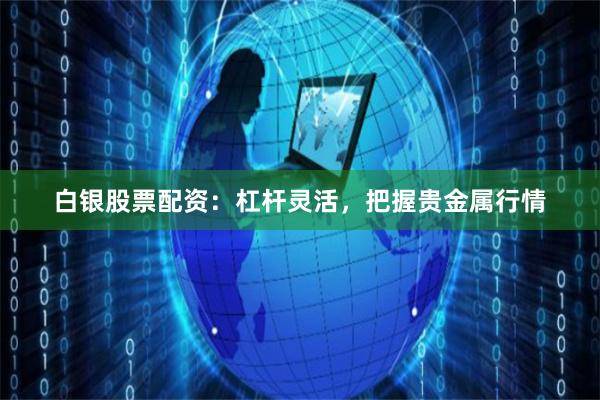 白银股票配资：杠杆灵活，把握贵金属行情