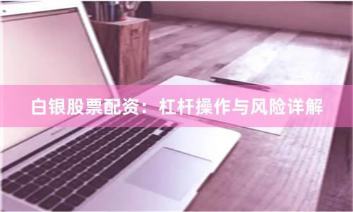 白银股票配资：杠杆操作与风险详解