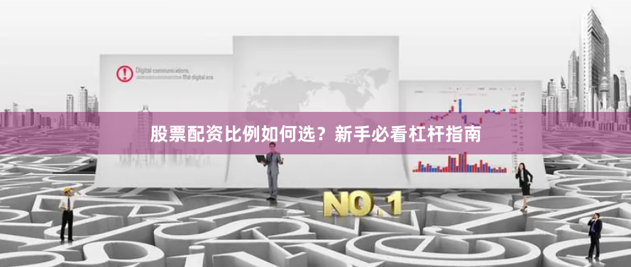 股票配资比例如何选？新手必看杠杆指南